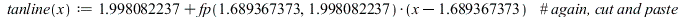 tanline := proc (x) options operator, arrow, function_assign; `+`(1.998082237, `*`(fp(1.689367373, 1.998082237), `*`(`+`(x, `-`(1.689367373))))) end proc; 
